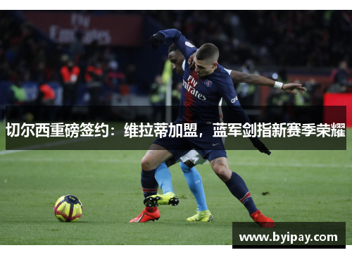 切尔西重磅签约：维拉蒂加盟，蓝军剑指新赛季荣耀