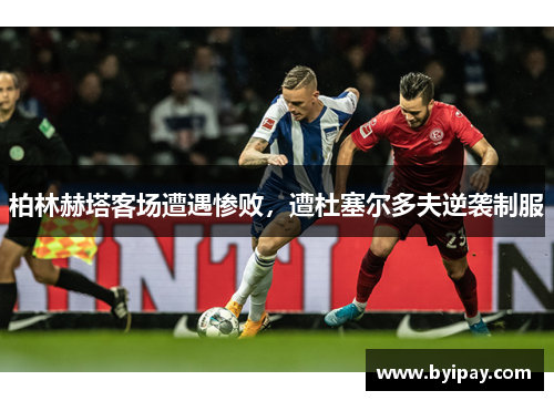柏林赫塔客场遭遇惨败，遭杜塞尔多夫逆袭制服