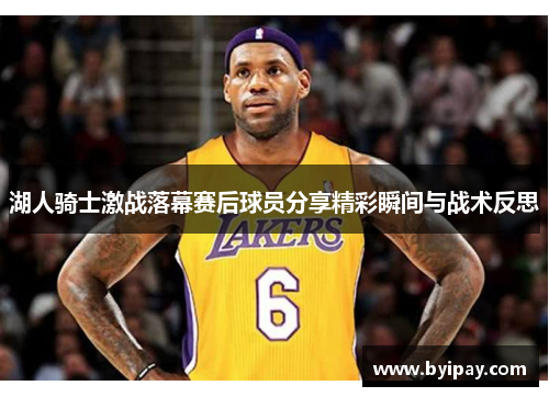 湖人骑士激战落幕赛后球员分享精彩瞬间与战术反思