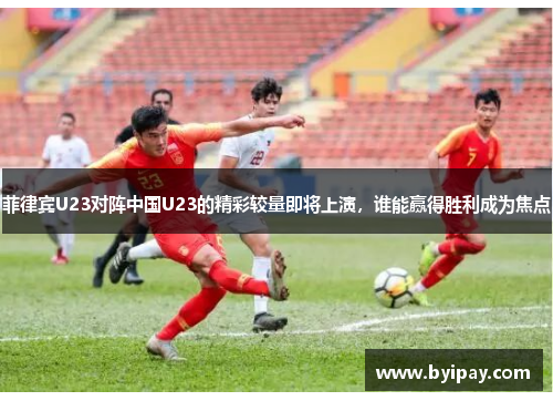 菲律宾U23对阵中国U23的精彩较量即将上演，谁能赢得胜利成为焦点