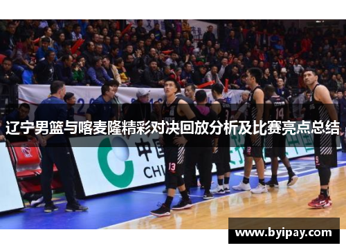辽宁男篮与喀麦隆精彩对决回放分析及比赛亮点总结