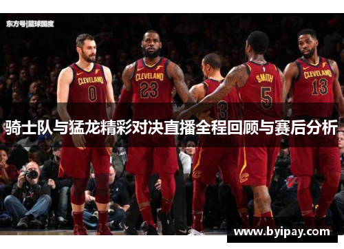 骑士队与猛龙精彩对决直播全程回顾与赛后分析