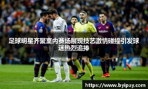 足球明星齐聚室内赛场展现技艺激情碰撞引发球迷热烈追捧