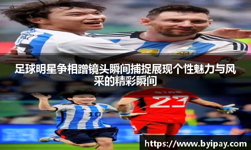 足球明星争相蹭镜头瞬间捕捉展现个性魅力与风采的精彩瞬间