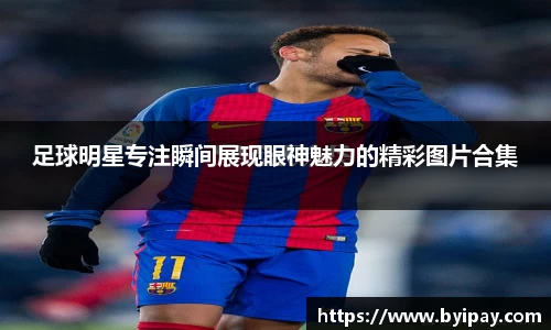 足球明星专注瞬间展现眼神魅力的精彩图片合集
