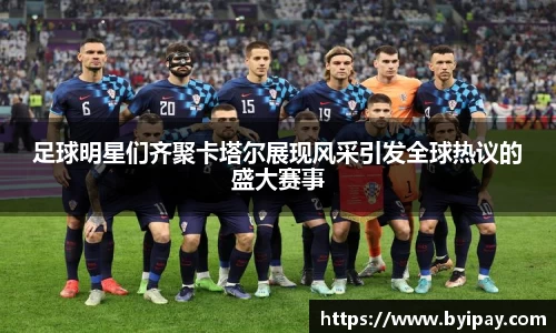 足球明星们齐聚卡塔尔展现风采引发全球热议的盛大赛事